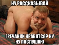 ну рассказывай гречанки нравятся? ну ну послушаю