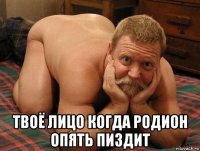  твоё лицо когда родион опять пиздит