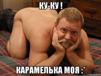 ку-ку ! карамелька моя :*