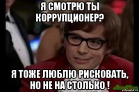 я смотрю ты коррупционер? я тоже люблю рисковать, но не на столько !