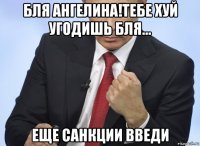 бля ангелина!тебе хуй угодишь бля... еще санкции введи