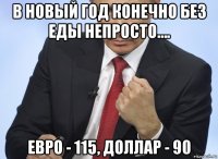 в новый год конечно без еды непросто…. евро - 115, доллар - 90