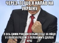 через. те що я напав на україну я ось цими руками візьму себе за яйця у і полечу разом з лелеками у далекі краї