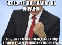 через. те що я напав на україну я ось цими руками візьму себе за яйця і полечу разом з лелеками у далекі краї