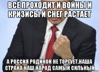 всё проходит и войны и кризисы и снег растает а россия родиной не торгует.наша страна наш народ самый сильный