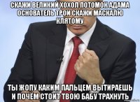 скажи великий хохол потомок адама основатель трои скажи маскалю клятому ты жопу каким пальцем вытираешь и почём стоит твою бабу трахнуть