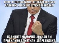 вова , я тебе сказала , не зайдешь ты в аллирию , ты же все таки президент! извините мамочка , но как вы правильно заметили , я президент.