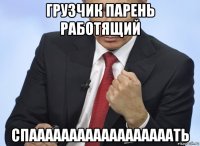 грузчик парень работящий спаааааааааааааааааать