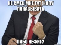 не смец мне тут жопу показывать либо нефиг?