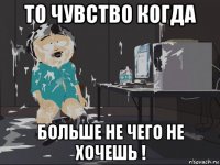 то чувство когда больше не чего не хочешь !