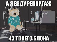 а я веду репортаж из твоего блока