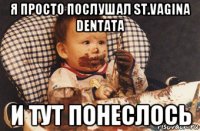 я просто послушал st.vagina dentata и тут понеслось