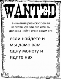 внимание розыск с бежал капитан хуя это его имя вы должны нвйти его и к нам его если найдёте и мы дамо вам одну монету и идите нах