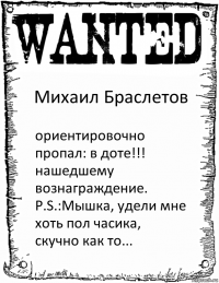 Михаил Браслетов ориентировочно пропал: в доте!!!
нашедшему вознаграждение.
P.S.:Мышка, удели мне хоть пол часика, скучно как то...