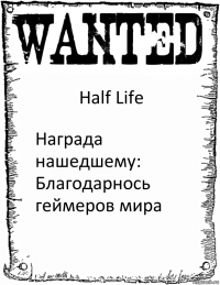 Half Life Награда нашедшему:
Благодарнось геймеров мира