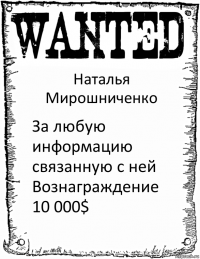 Наталья Мирошниченко За любую информацию связанную с ней Вознаграждение
10 000$