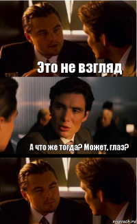 Это не взгляд А что же тогда? Может, глаз?