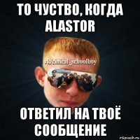 то чуство, когда alastor ответил на твоё сообщение