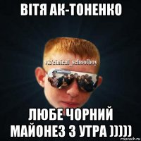 вітя ак-тоненко любе чорний майонез з утра )))))