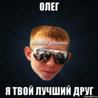 олег я твой лучший друг