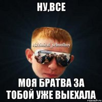 ну,все моя братва за тобой уже выехала