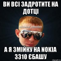 ви всі задротите на дотці а я змійку на nokia 3310 єбашу