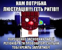 нам потрібна люстрація!!1 геть ригів!! порошенко засновник партії регіонів? а ти провокатор! скільки тобі кремль заплатив?!