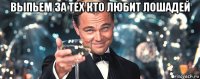 выпьем за тех кто любит лошадей 