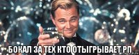  бокал за тех кто отыгрывает рп