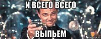 и всего всего выпьем