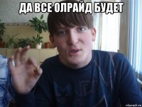 да все олрайд будет 