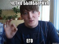 четко быябырнул его