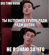 Ты вступил в группу ради ради шуток Не я знаю за что Big time rush