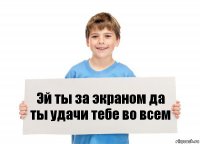 Эй ты за экраном да ты удачи тебе во всем