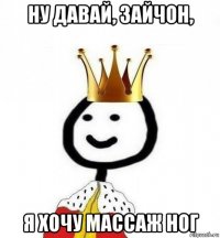 ну давай, зайчон, я хочу массаж ног