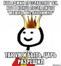 как админ преставляет тех, кто в конце поста пишет "можно и не анонимно" так уж и быть, царь разрешил