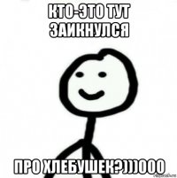 кто-это тут заикнулся про хлебушек?)))000