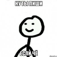 ну ты пиши если чё