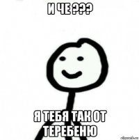 и че ??? я тебя так от теребеню