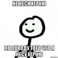 не неси херню по поводу того что я несу херню