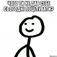 чого ти не дав себе сьогодні поцілувати? 