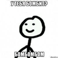 у тебя бомбит? бомбомбом