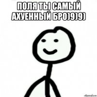 поля ты самый ахуенный бро)9)9) 