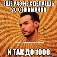 ещё раз не сделаешь 20 отжиманий и так до 1000