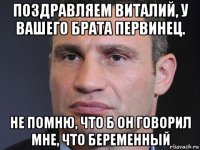 поздравляем виталий, у вашего брата первинец. не помню, что б он говорил мне, что беременный