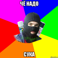 чё надо сука