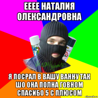 ееее наталия олександровна я посрал в вашу ванну так шо она полна говном спасибо 5 с плюсом