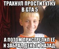 трахнул проститутку в gta 5 а потом пристрелил её и забрал деньги назад.