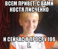 всем привет, с вами костя лисченко и сейчас я просру 100 г.