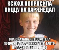 ксюха попросила пиццу на паря,недал она сказала я тебе хотела подорить наушники битс такто, ну ладно тебе не надо